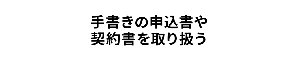 手書きの申込書や契約書を取り扱う