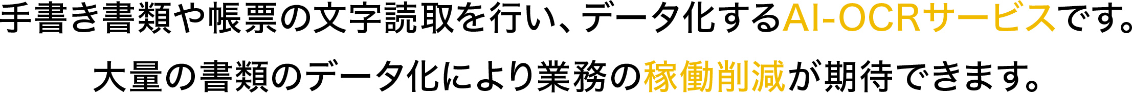 手書き書類や帳票の文字読取を行い、データ化するAI-OCRサービスです。大量の書類のデータ化により業務の稼働削減が期待できます。